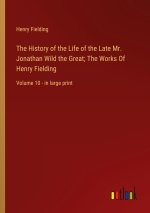 The History of the Life of the Late Mr. Jonathan Wild the Great; The Works Of Henry Fielding