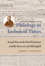 Philology in Turbulent Times: Joseph Bosworth, His Dictionary, and the Recovery of Old English