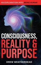 Consciousness Reality & Purpose: An Exploration Into Being Human