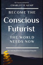 Become the Conscious Futurist the World Needs Now: An Introduction to Conscious Futures