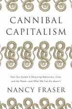 Cannibal Capitalism: How Our System Is Devouring Democracy, Care, and the Planet - And What We Can Do about It