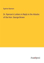 Dr. Ryerson's Letters in Reply to the Attacks of the Hon. George Brown