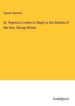 Dr. Ryerson's Letters in Reply to the Attacks of the Hon. George Brown