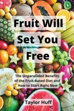 Fruit Will Set You Free: The Unparalleled Benefits of the Fruit-Based Diet and How to Start Right Now