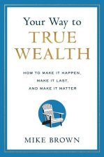 Your Way to True Wealth: How to Make It Happen, Make It Last, and Make It Matter