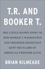 T.R. and Booker T.: The Little-Known Story of How Booker T. Washington and Theodore Roosevelt Kept the Flame of American Freedom Alive