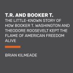 T.R. and Booker T.: The Little-Known Story of How Booker T. Washington and Theodore Roosevelt Kept the Flame of American Freedom Alive