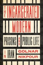 The Incarcerated Modern: Prisons and Public Life in Iran