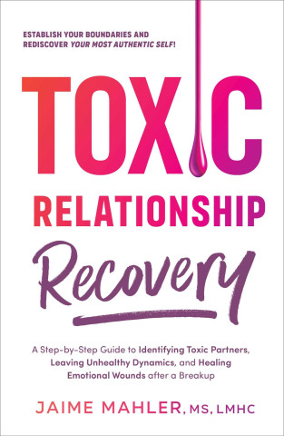 Toxic Relationship Recovery: A Step-By-Step Guide to Identifying Toxic Partners, Leaving Unhealthy Dynamics, and Healing Emotional Wounds After a B