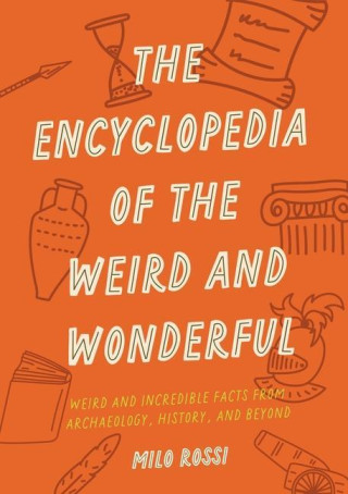 The Encyclopedia of the Weird and Wonderful: Weird and Incredible Facts from Archaeology, History, and Beyond