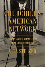 Churchill's American Network: Winston Churchill and the Forging of the Special Relationship