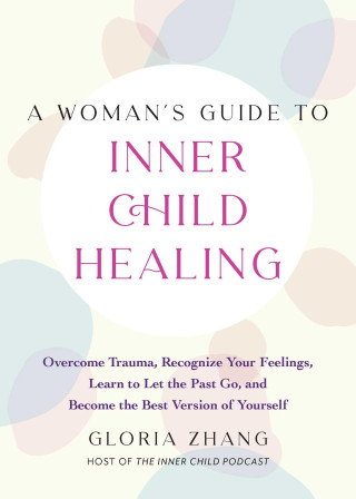 A Woman's Guide to Inner Child Healing: Overcome Trauma, Recognize Your Feelings, Learn to Let the Past Go, and Become the Best Version of Yourself