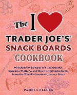 The I Love Trader Joe's Snack Boards Cookbook: 50 Delicious Recipes for Charcuterie, Spreads, Platters, and More Using Ingredients from the World's Gr