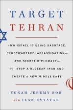 Target Tehran: How Israel Is Using Sabotage, Cyberwarfare, Assassination - And Secret Diplomacy - To Stop a Nuclear Iran and Create a