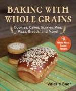 Baking with Whole Grains: Cookies, Cakes, Scones, Pies, Pizza, Breads, and More!