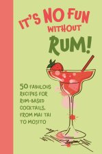 It's No Fun Without Rum!: 50 Fabulous Recipes for Rum-Based Cocktails, from Mai Tai to Mojito