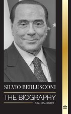 Silvio Berlusconi: The Biography of an Italian Media Billionaire and his Rise and Fall as a Controversial Prime Minister
