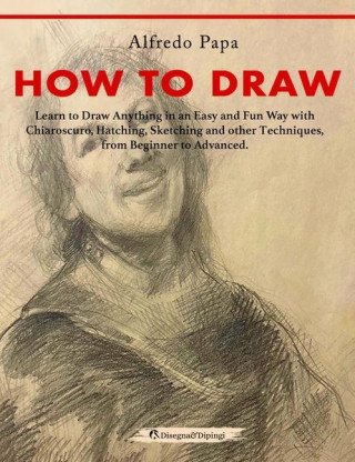 How to Draw: Learn to Draw Anything in an Easy and Fun Way with Chiaroscuro, Hatching, Sketching and other Techniques, from Beginne