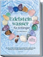 Edelsteinwasser für Anfänger - Das Praxisbuch: Wie Sie mit der Kraft der Wassersteine Ihre Lebensenergie erhöhen und zu ganzheitlicher Gesundheit find