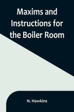 Maxims and Instructions for the Boiler Room; Useful to Engineers, Firemen & Mechanics; Relating to Steam Generators, Pumps, Appliances, Steam Heating,