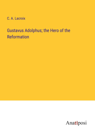 Gustavus Adolphus; the Hero of the Reformation