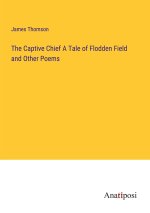 The Captive Chief A Tale of Flodden Field and Other Poems