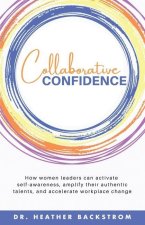 Collaborative Confidence: How women leaders can activate self-awareness, amplify their authentic talents, and accelerate workplace change