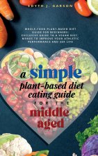 A Simple Plant-Based Diet Eating Guide For The Middle Aged Whole-food Plant-Based Diet Guide For Beginners| Exclusive Guide to a Vegan Diet| Menus To
