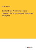 Christianity and Positivism a Series of Lectures to the Times on Natural Theology and Apologetics