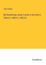 My Wanderings, being Travels in the East in 1846-47, 1850-51, 1852-53
