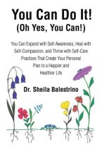 You Can Do It! (Oh Yes, You Can!): You Can Expand with Self-Awareness, Heal with Self-Compassion, and Thrive with Self-Care Practices That Create Your