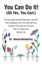 You Can Do It! (Oh Yes, You Can!): You Can Expand with Self-Awareness, Heal with Self-Compassion, and Thrive with Self-Care Practices That Create Your