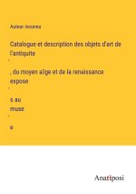 Catalogue et description des objets d'art de l'antiquite?, du moyen a?ge et de la renaissance expose?s au muse?e
