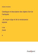 Catalogue et description des objets d'art de l'antiquite?, du moyen a?ge et de la renaissance expose?s au muse?e