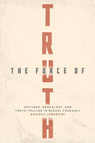 The Force of Truth – Critique, Genealogy, and Truth–Telling in Michel Foucault