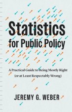 Statistics for Public Policy – A Practical Guide to Being Mostly Right (or at Least Respectably Wrong)