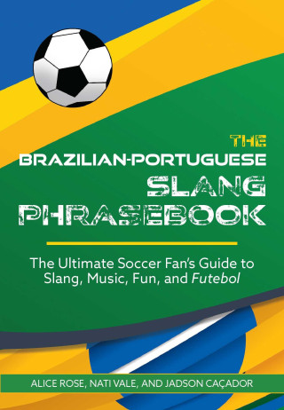The Brazilian-Portuguese Slang Phrasebook: The Ultimate Soccer Fan's Guide to Slang, Music, Fun and Futebol