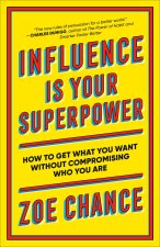 Influence Is Your Superpower: How to Get What You What Without Compromising Who You Are