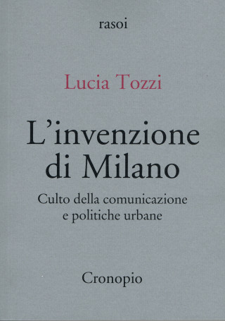 invenzione di Milano. Culto della comunicazione e politiche urbane