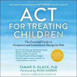 ACT for Treating Children: The Essential Guide to Acceptance and Commitment Therapy for Kids