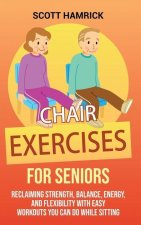 Chair Exercises for Seniors: Reclaiming Strength, Balance, Energy, and Flexibility with Easy Workouts You Can Do While Sitting