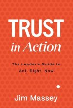 Trust in Action: A Leader's Guide to Act. Right. Now.