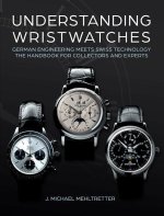 Understanding Wristwatches: German Engineering Meets Swiss Technology--The Handbook for Collectors and Experts