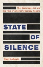 State of Silence: The Espionage ACT and the Rise of America's Secrecy Regime