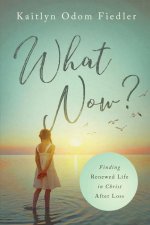 What Now?: Finding Renewed Life in Christ After Loss