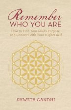 Remember Who You Are: How to Find Your Soul's Purpose and Connect with Your Higher Self