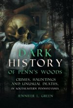 Dark History of Penn's Woods: Crimes, Hauntings, and Unusual Deaths in Southeastern Pennsylvania