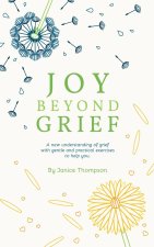 Joy Beyond Grief: A New Understanding of Grief with Gentle and Practical Exercises to Help You.