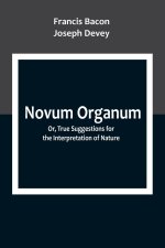 Novum Organum; Or, True Suggestions for the Interpretation of Nature