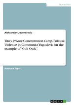 Tito's Private Concentration Camp. Political Violence in Communist Yugoslavia on the example of ?Goli Otok?